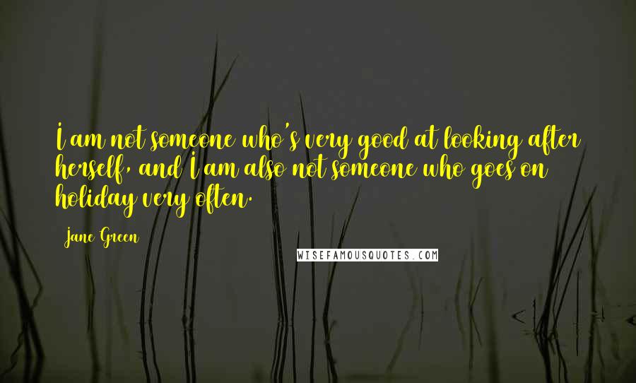 Jane Green Quotes: I am not someone who's very good at looking after herself, and I am also not someone who goes on holiday very often.