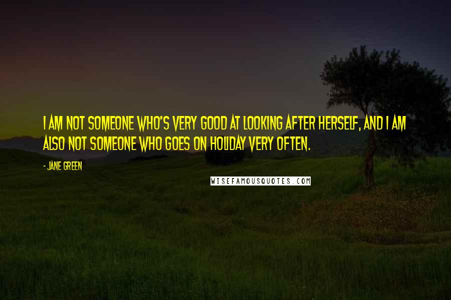 Jane Green Quotes: I am not someone who's very good at looking after herself, and I am also not someone who goes on holiday very often.