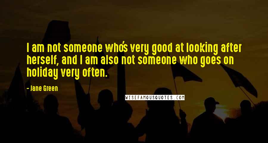Jane Green Quotes: I am not someone who's very good at looking after herself, and I am also not someone who goes on holiday very often.