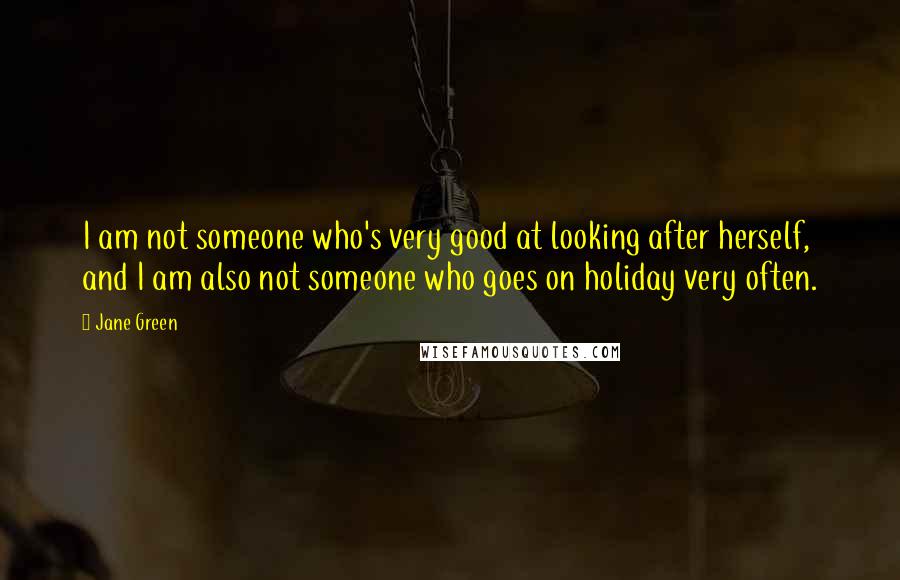 Jane Green Quotes: I am not someone who's very good at looking after herself, and I am also not someone who goes on holiday very often.