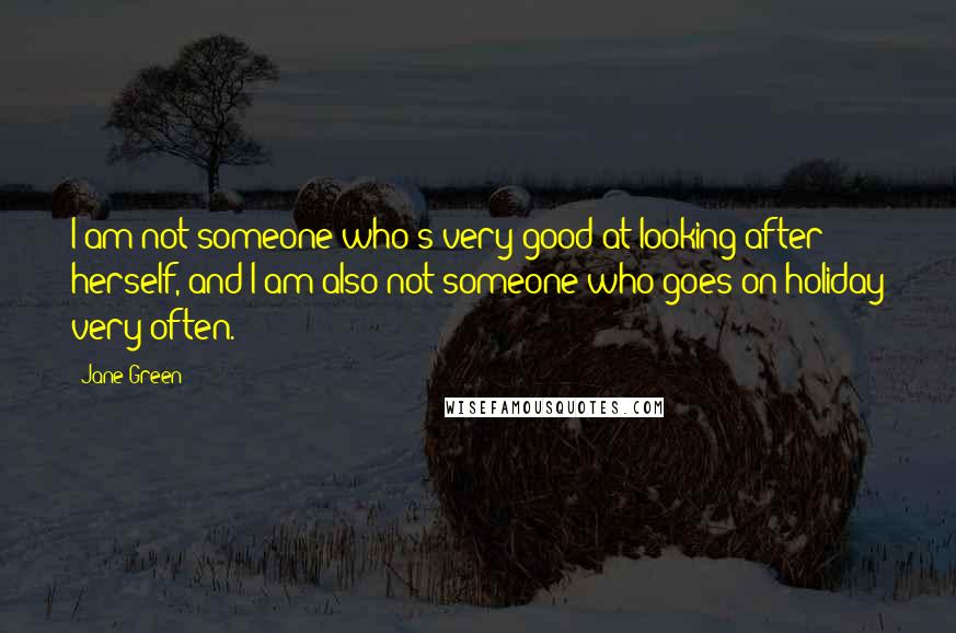 Jane Green Quotes: I am not someone who's very good at looking after herself, and I am also not someone who goes on holiday very often.