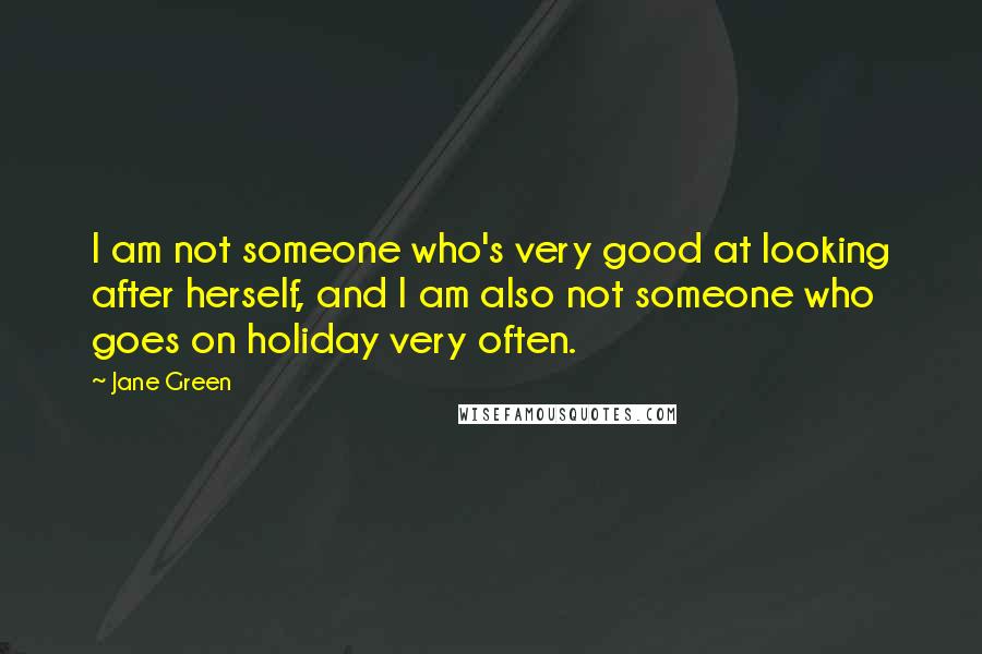 Jane Green Quotes: I am not someone who's very good at looking after herself, and I am also not someone who goes on holiday very often.