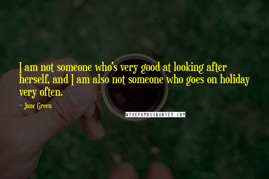 Jane Green Quotes: I am not someone who's very good at looking after herself, and I am also not someone who goes on holiday very often.