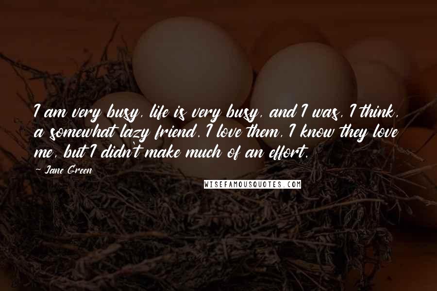 Jane Green Quotes: I am very busy, life is very busy, and I was, I think, a somewhat lazy friend. I love them, I know they love me, but I didn't make much of an effort.