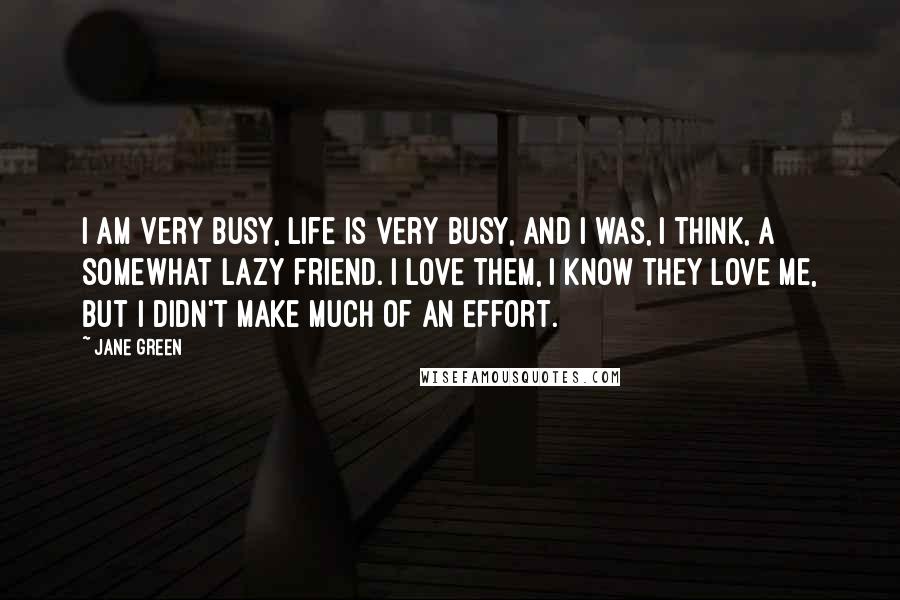 Jane Green Quotes: I am very busy, life is very busy, and I was, I think, a somewhat lazy friend. I love them, I know they love me, but I didn't make much of an effort.