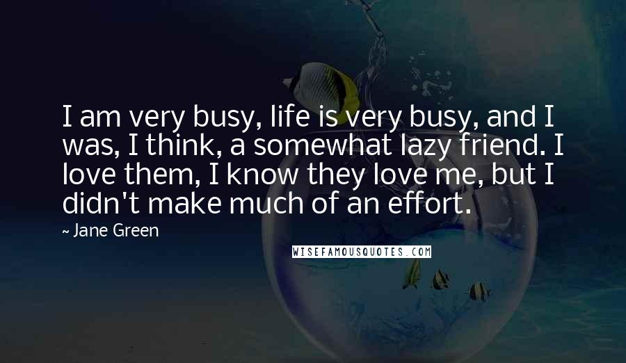 Jane Green Quotes: I am very busy, life is very busy, and I was, I think, a somewhat lazy friend. I love them, I know they love me, but I didn't make much of an effort.