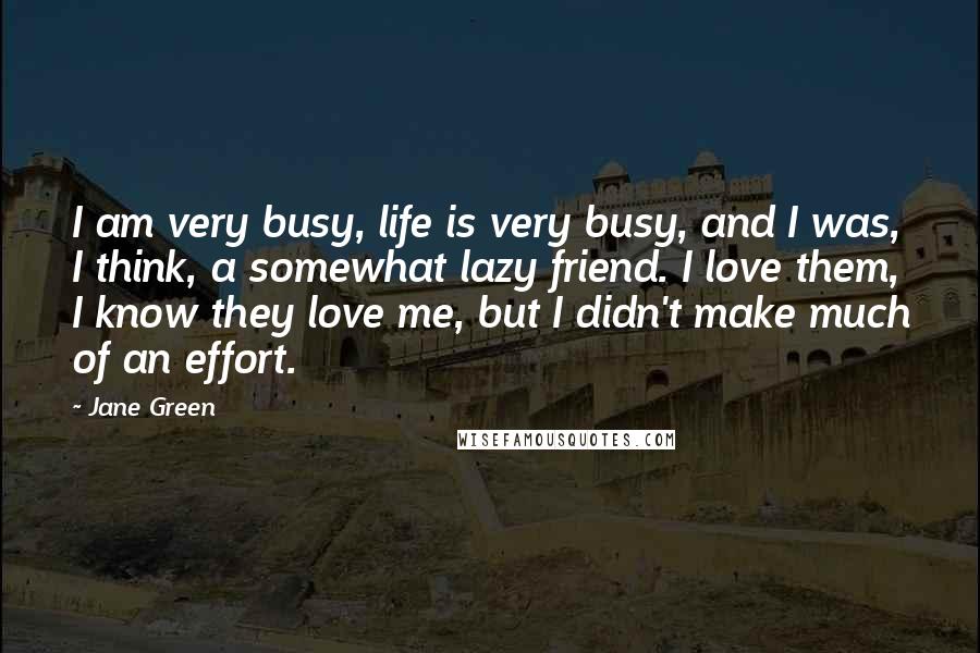 Jane Green Quotes: I am very busy, life is very busy, and I was, I think, a somewhat lazy friend. I love them, I know they love me, but I didn't make much of an effort.