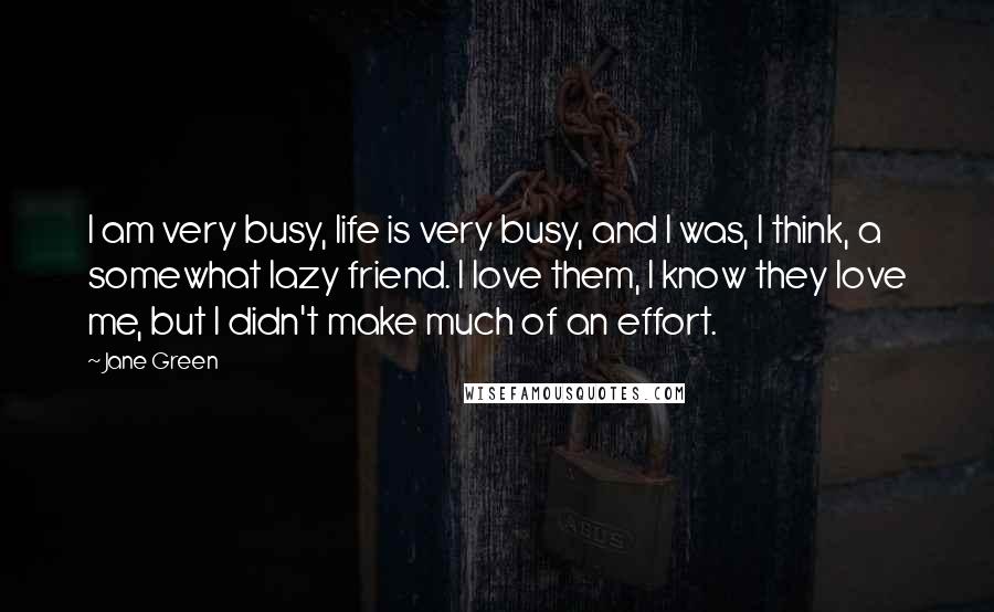 Jane Green Quotes: I am very busy, life is very busy, and I was, I think, a somewhat lazy friend. I love them, I know they love me, but I didn't make much of an effort.