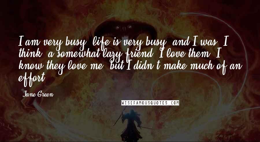 Jane Green Quotes: I am very busy, life is very busy, and I was, I think, a somewhat lazy friend. I love them, I know they love me, but I didn't make much of an effort.