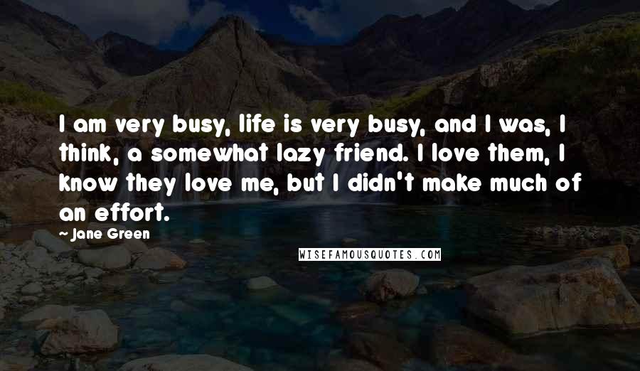 Jane Green Quotes: I am very busy, life is very busy, and I was, I think, a somewhat lazy friend. I love them, I know they love me, but I didn't make much of an effort.