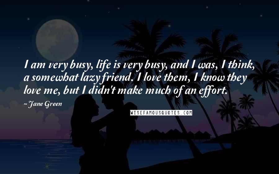 Jane Green Quotes: I am very busy, life is very busy, and I was, I think, a somewhat lazy friend. I love them, I know they love me, but I didn't make much of an effort.