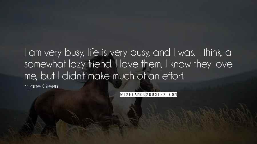Jane Green Quotes: I am very busy, life is very busy, and I was, I think, a somewhat lazy friend. I love them, I know they love me, but I didn't make much of an effort.