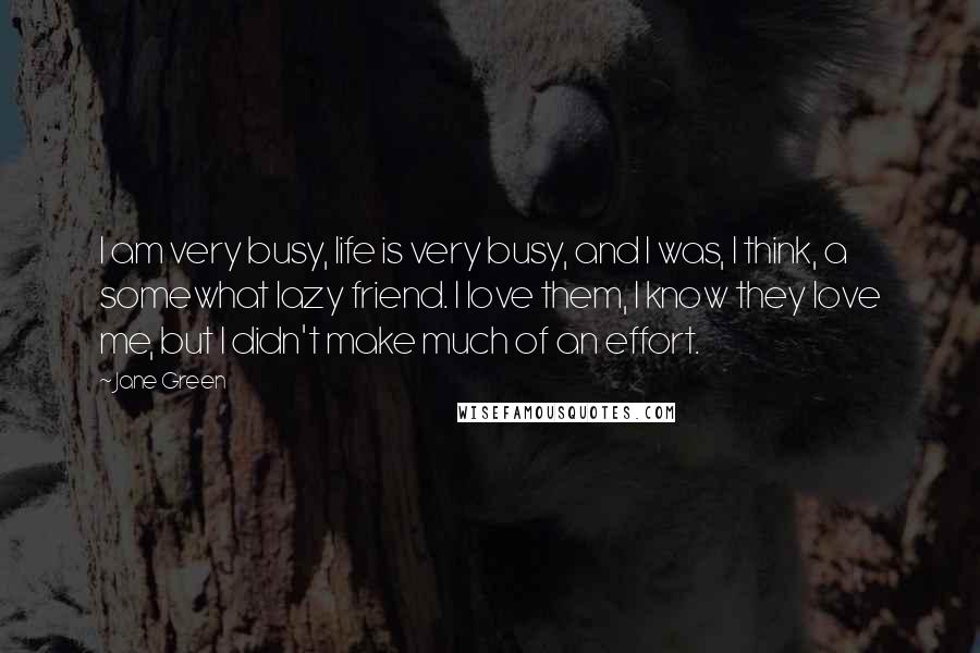 Jane Green Quotes: I am very busy, life is very busy, and I was, I think, a somewhat lazy friend. I love them, I know they love me, but I didn't make much of an effort.