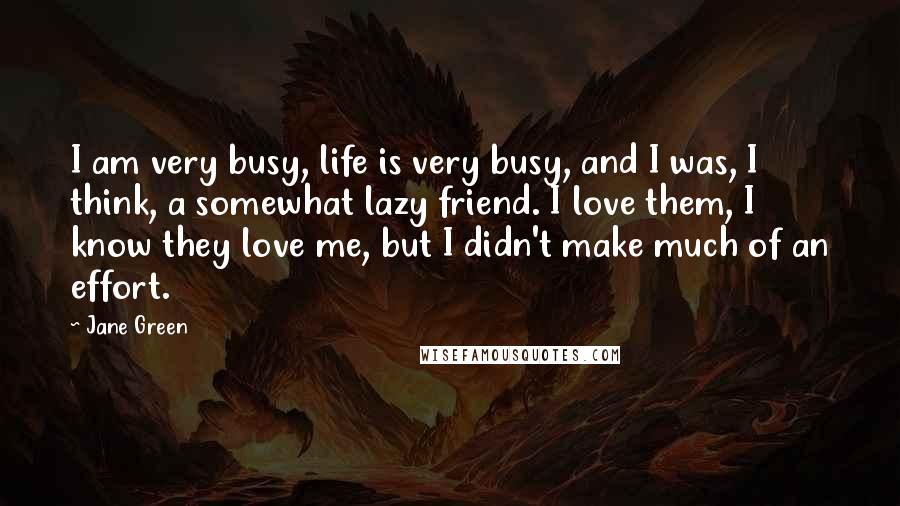 Jane Green Quotes: I am very busy, life is very busy, and I was, I think, a somewhat lazy friend. I love them, I know they love me, but I didn't make much of an effort.