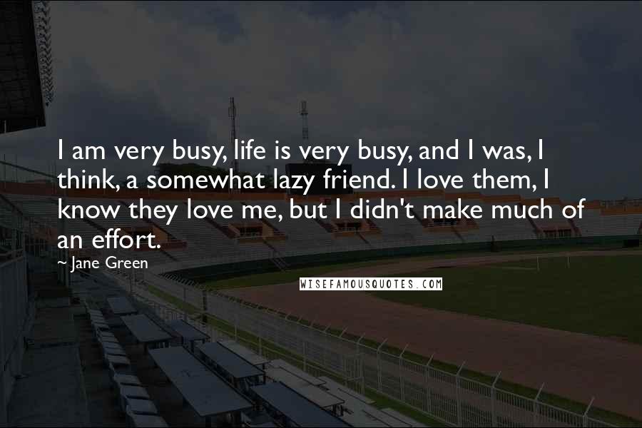 Jane Green Quotes: I am very busy, life is very busy, and I was, I think, a somewhat lazy friend. I love them, I know they love me, but I didn't make much of an effort.