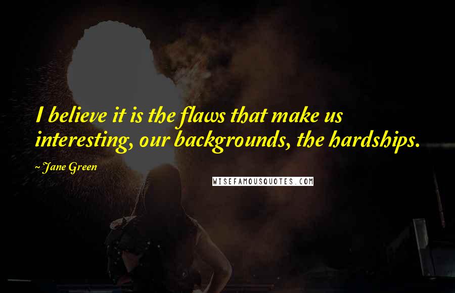 Jane Green Quotes: I believe it is the flaws that make us interesting, our backgrounds, the hardships.