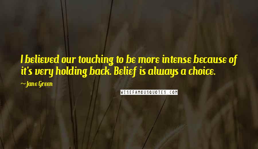Jane Green Quotes: I believed our touching to be more intense because of it's very holding back. Belief is always a choice.