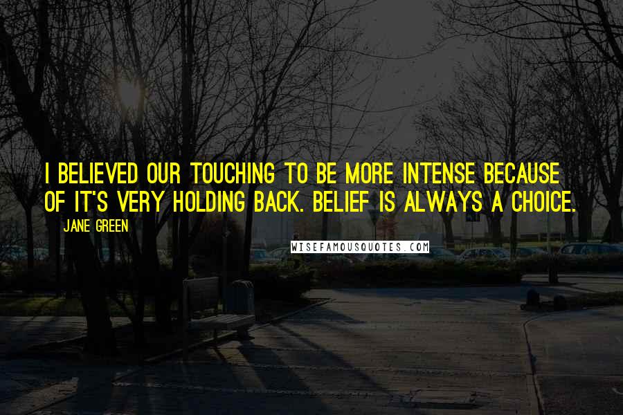 Jane Green Quotes: I believed our touching to be more intense because of it's very holding back. Belief is always a choice.