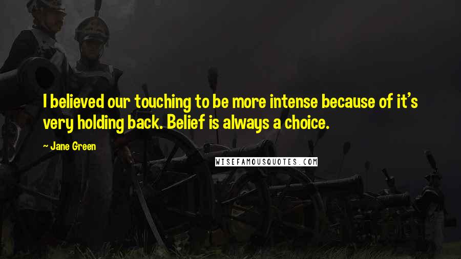 Jane Green Quotes: I believed our touching to be more intense because of it's very holding back. Belief is always a choice.