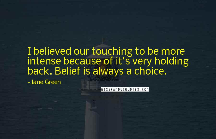 Jane Green Quotes: I believed our touching to be more intense because of it's very holding back. Belief is always a choice.