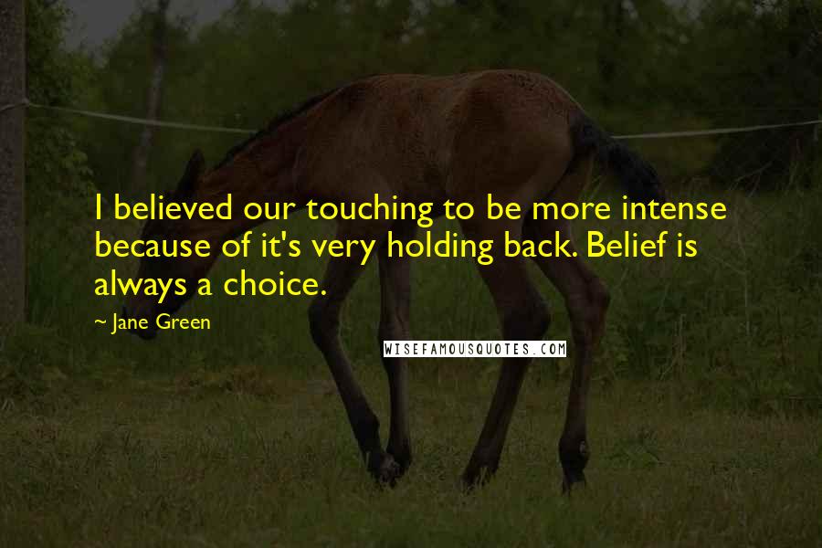 Jane Green Quotes: I believed our touching to be more intense because of it's very holding back. Belief is always a choice.