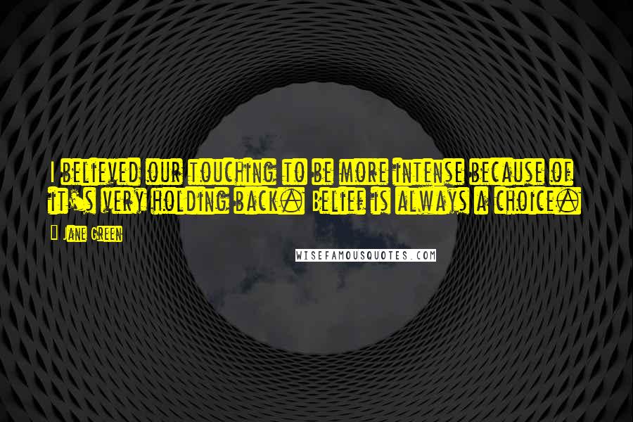 Jane Green Quotes: I believed our touching to be more intense because of it's very holding back. Belief is always a choice.