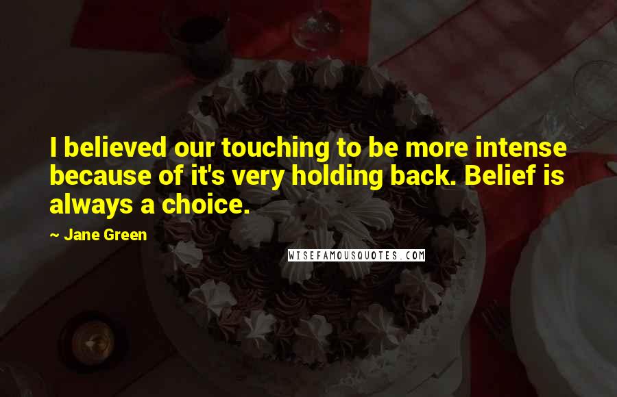 Jane Green Quotes: I believed our touching to be more intense because of it's very holding back. Belief is always a choice.