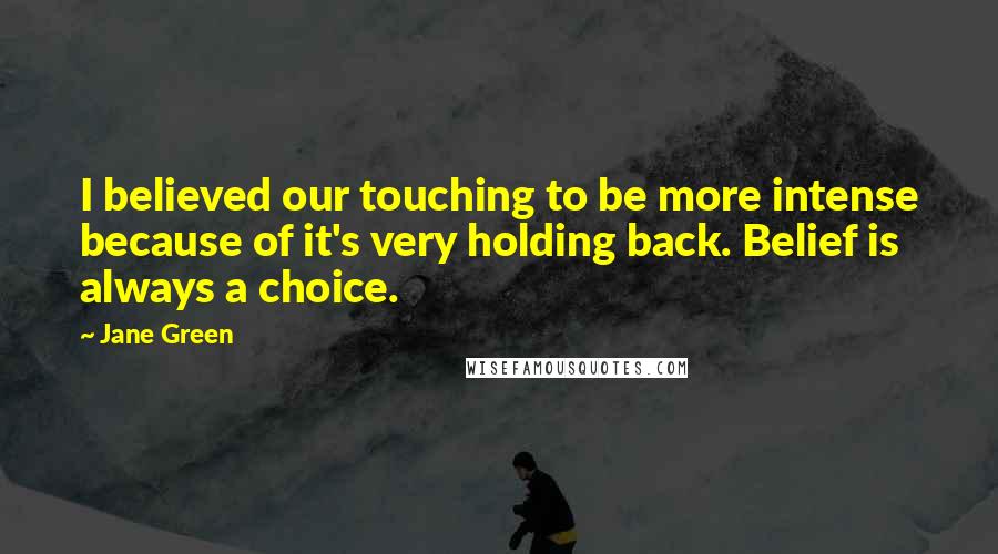 Jane Green Quotes: I believed our touching to be more intense because of it's very holding back. Belief is always a choice.