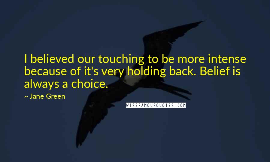 Jane Green Quotes: I believed our touching to be more intense because of it's very holding back. Belief is always a choice.