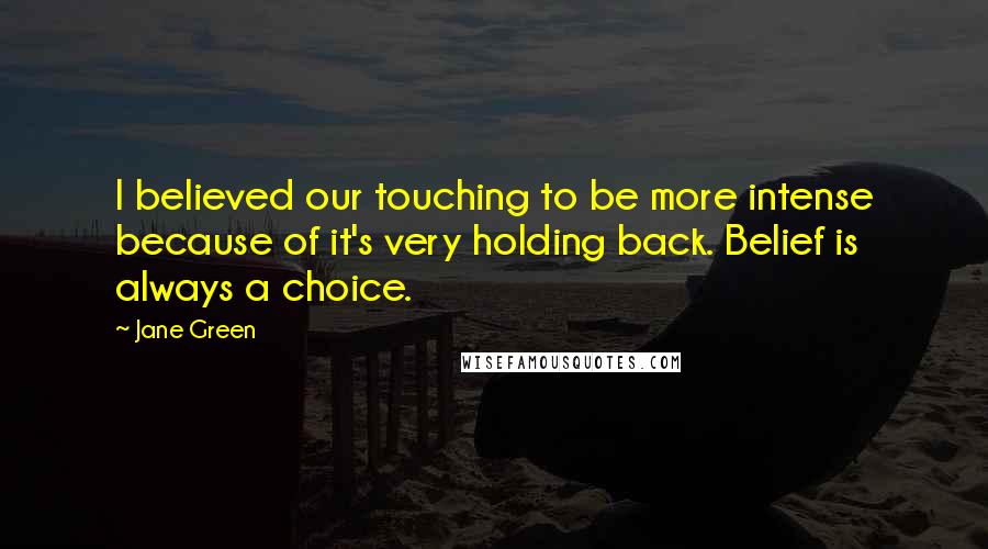 Jane Green Quotes: I believed our touching to be more intense because of it's very holding back. Belief is always a choice.