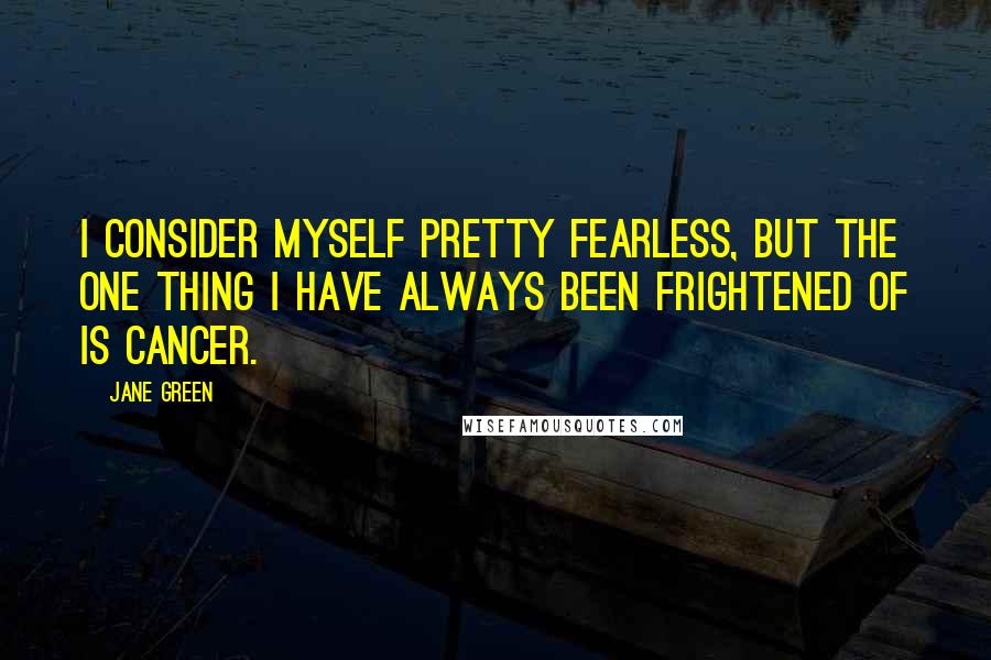 Jane Green Quotes: I consider myself pretty fearless, but the one thing I have always been frightened of is cancer.