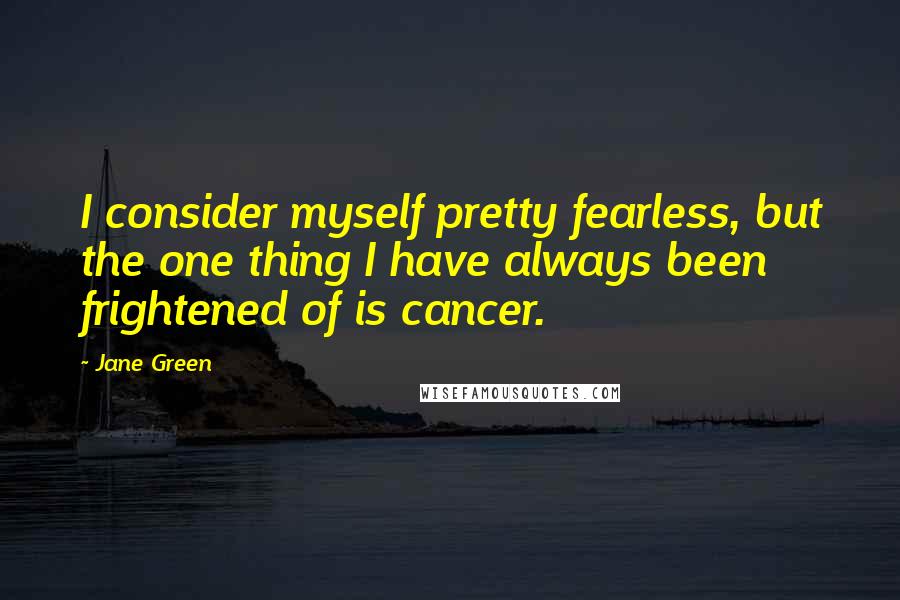 Jane Green Quotes: I consider myself pretty fearless, but the one thing I have always been frightened of is cancer.