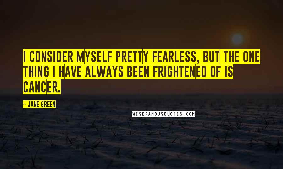 Jane Green Quotes: I consider myself pretty fearless, but the one thing I have always been frightened of is cancer.