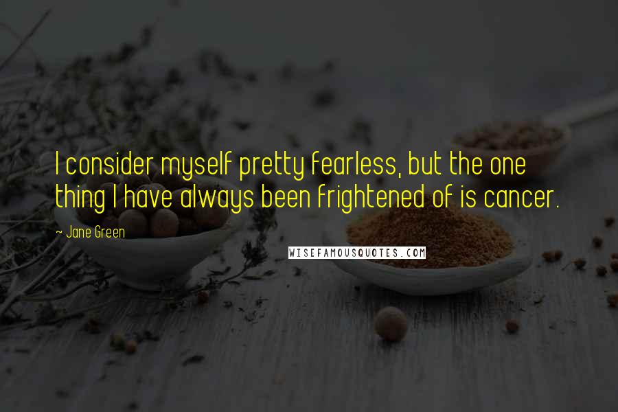 Jane Green Quotes: I consider myself pretty fearless, but the one thing I have always been frightened of is cancer.