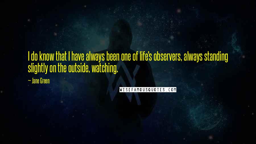 Jane Green Quotes: I do know that I have always been one of life's observers, always standing slightly on the outside, watching.