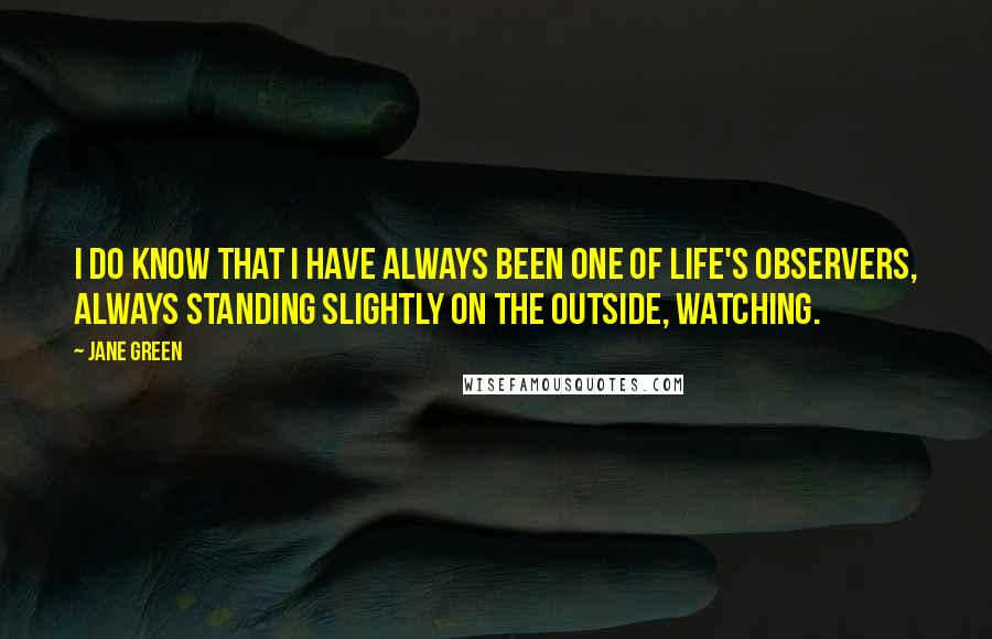 Jane Green Quotes: I do know that I have always been one of life's observers, always standing slightly on the outside, watching.