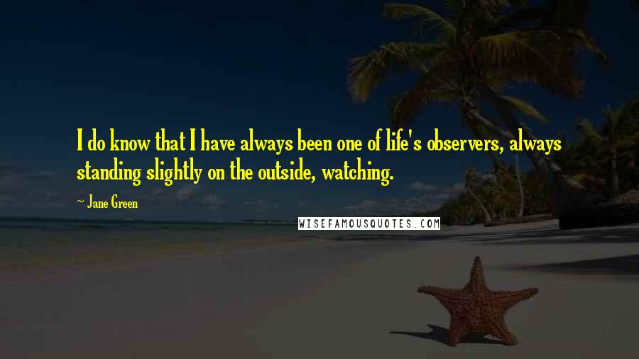 Jane Green Quotes: I do know that I have always been one of life's observers, always standing slightly on the outside, watching.