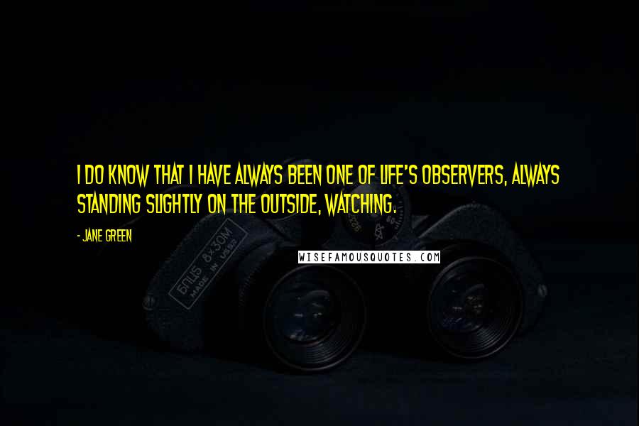 Jane Green Quotes: I do know that I have always been one of life's observers, always standing slightly on the outside, watching.