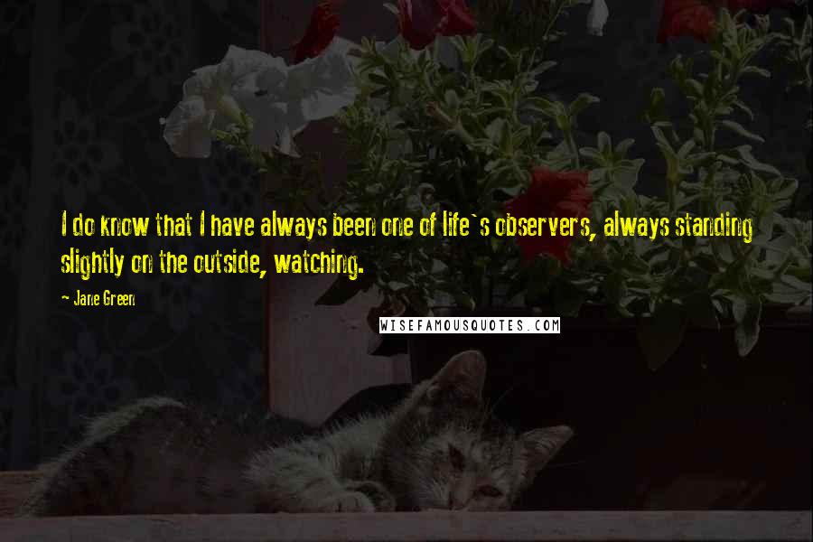 Jane Green Quotes: I do know that I have always been one of life's observers, always standing slightly on the outside, watching.