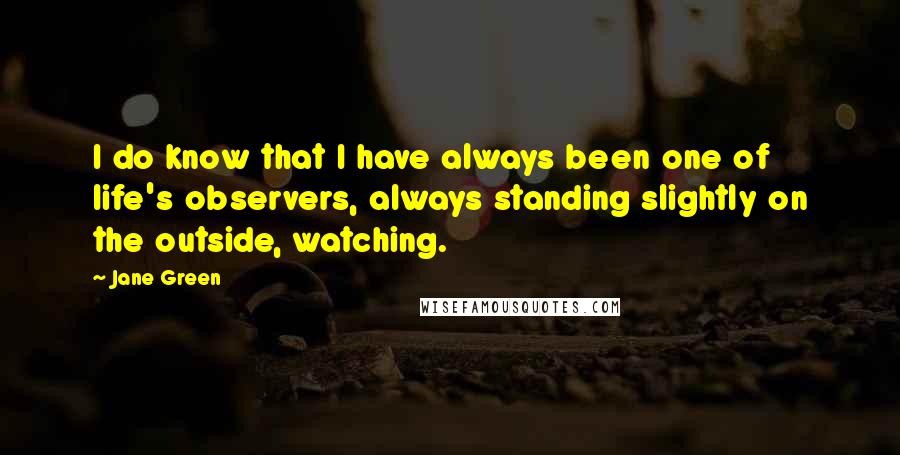 Jane Green Quotes: I do know that I have always been one of life's observers, always standing slightly on the outside, watching.