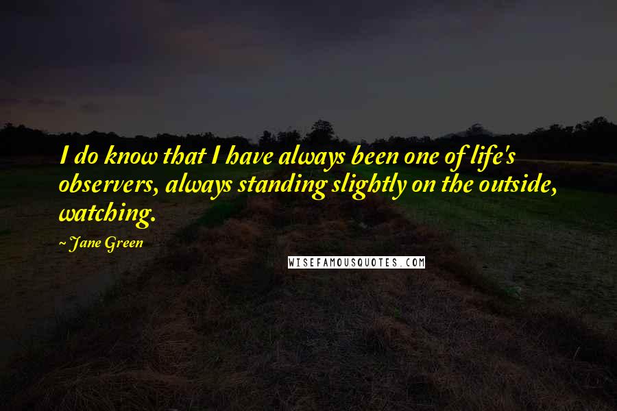 Jane Green Quotes: I do know that I have always been one of life's observers, always standing slightly on the outside, watching.