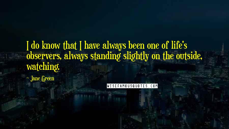 Jane Green Quotes: I do know that I have always been one of life's observers, always standing slightly on the outside, watching.