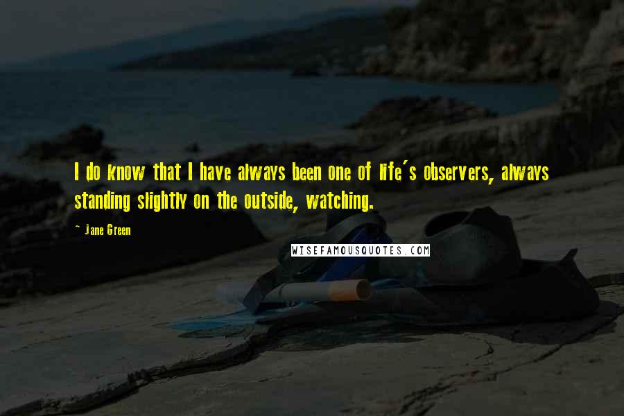 Jane Green Quotes: I do know that I have always been one of life's observers, always standing slightly on the outside, watching.