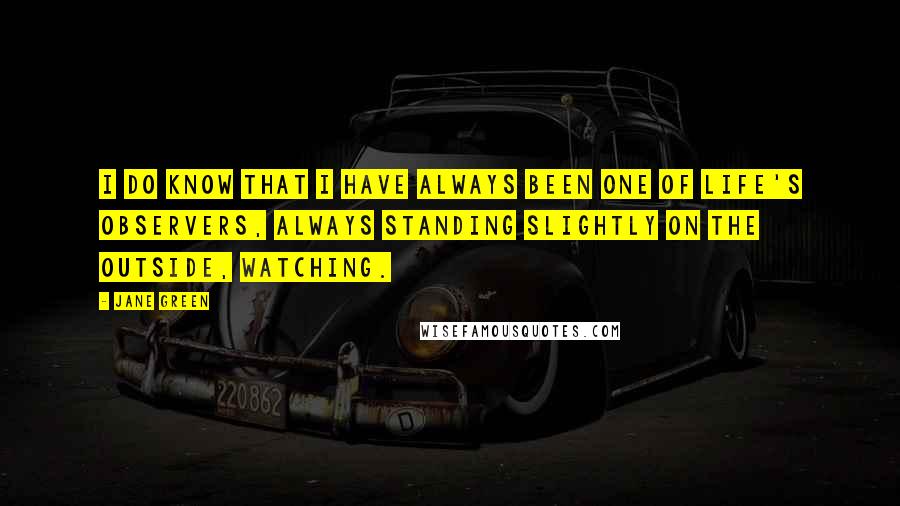 Jane Green Quotes: I do know that I have always been one of life's observers, always standing slightly on the outside, watching.