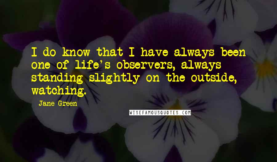 Jane Green Quotes: I do know that I have always been one of life's observers, always standing slightly on the outside, watching.