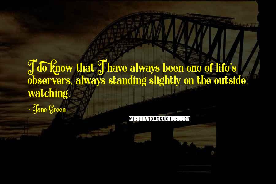 Jane Green Quotes: I do know that I have always been one of life's observers, always standing slightly on the outside, watching.