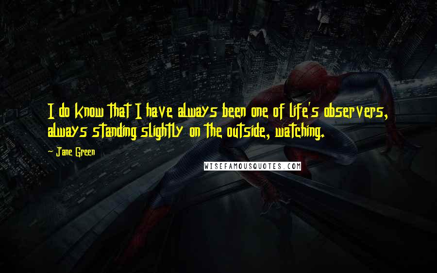 Jane Green Quotes: I do know that I have always been one of life's observers, always standing slightly on the outside, watching.