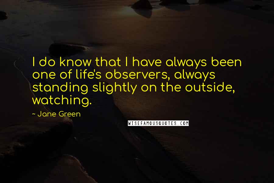 Jane Green Quotes: I do know that I have always been one of life's observers, always standing slightly on the outside, watching.