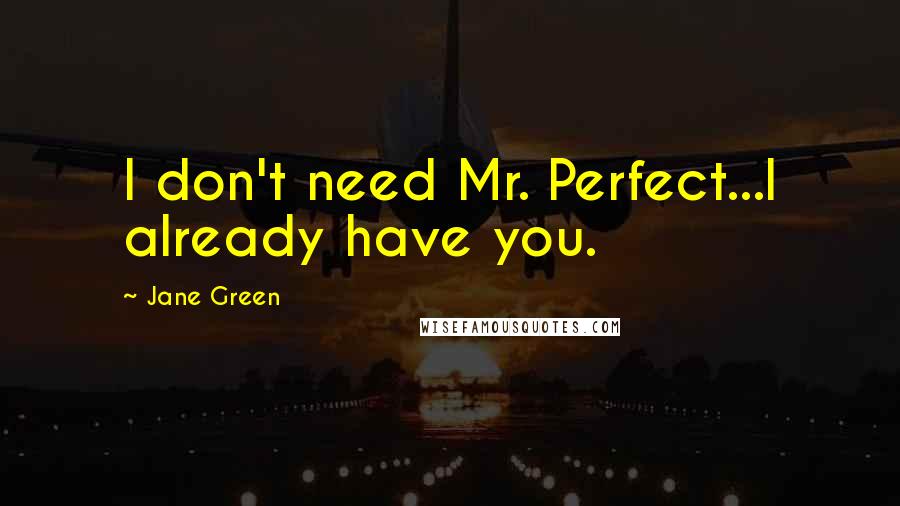 Jane Green Quotes: I don't need Mr. Perfect...I already have you.