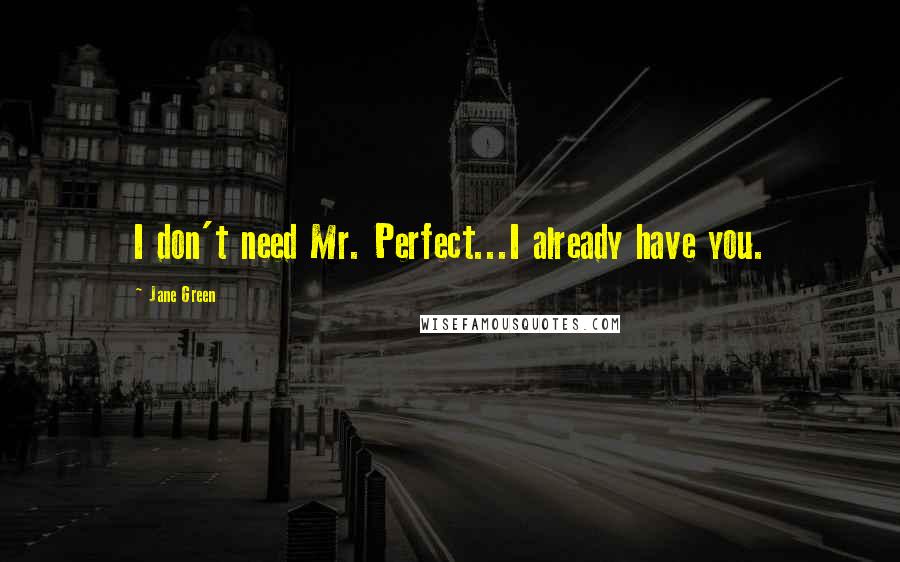 Jane Green Quotes: I don't need Mr. Perfect...I already have you.